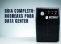 Nobreaks para Data Center: Quais os Tipos, as Vantagens e as Desvantagens de Cada Um?